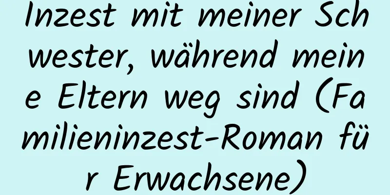 Inzest mit meiner Schwester, während meine Eltern weg sind (Familieninzest-Roman für Erwachsene)