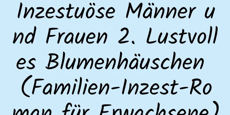 Inzestuöse Männer und Frauen 2. Lustvolles Blumenhäuschen (Familien-Inzest-Roman für Erwachsene)