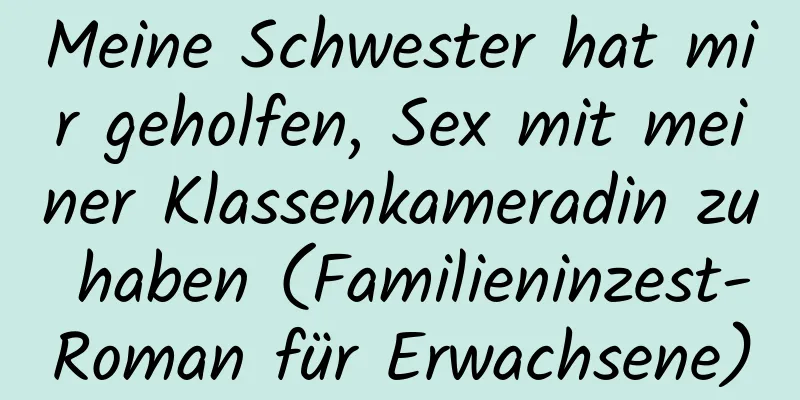 Meine Schwester hat mir geholfen, Sex mit meiner Klassenkameradin zu haben (Familieninzest-Roman für Erwachsene)