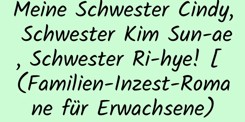 Meine Schwester Cindy, Schwester Kim Sun-ae, Schwester Ri-hye! [ (Familien-Inzest-Romane für Erwachsene)