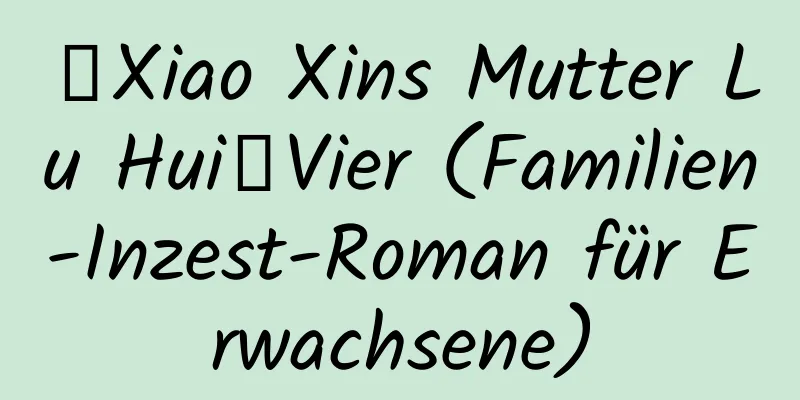 【Xiao Xins Mutter Lu Hui】Vier (Familien-Inzest-Roman für Erwachsene)