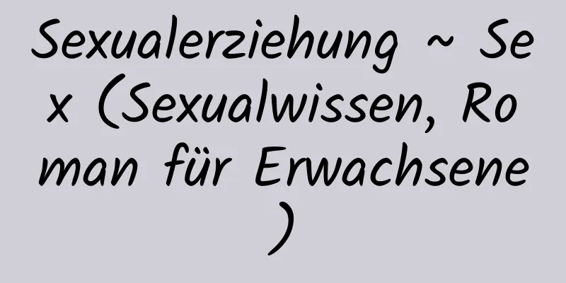 Sexualerziehung ~ Sex (Sexualwissen, Roman für Erwachsene)