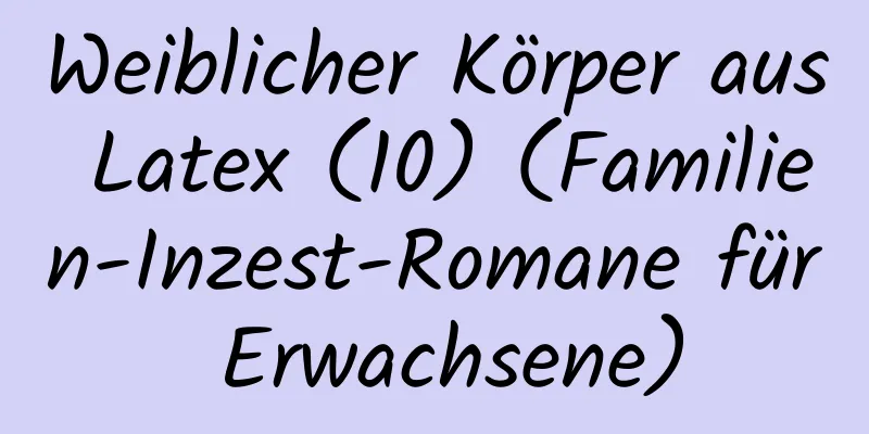 Weiblicher Körper aus Latex (10) (Familien-Inzest-Romane für Erwachsene)