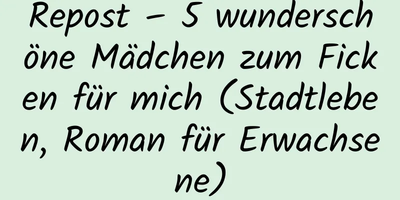 Repost – 5 wunderschöne Mädchen zum Ficken für mich (Stadtleben, Roman für Erwachsene)