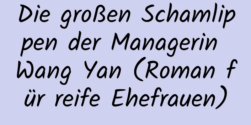 Die großen Schamlippen der Managerin Wang Yan (Roman für reife Ehefrauen)