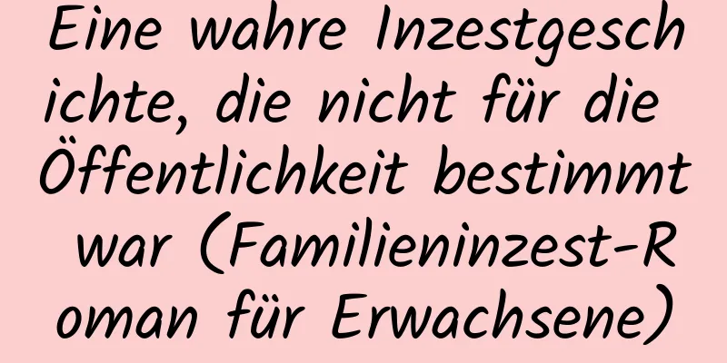 Eine wahre Inzestgeschichte, die nicht für die Öffentlichkeit bestimmt war (Familieninzest-Roman für Erwachsene)