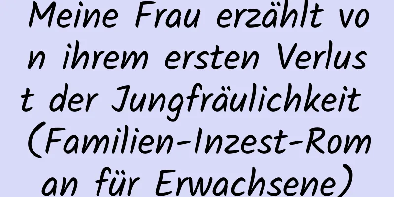 Meine Frau erzählt von ihrem ersten Verlust der Jungfräulichkeit (Familien-Inzest-Roman für Erwachsene)