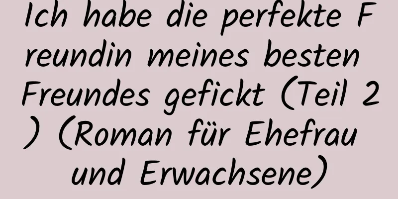 Ich habe die perfekte Freundin meines besten Freundes gefickt (Teil 2) (Roman für Ehefrau und Erwachsene)