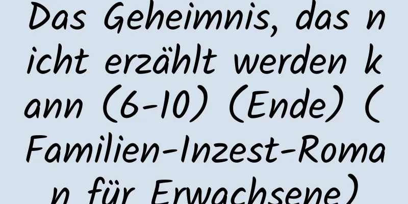 Das Geheimnis, das nicht erzählt werden kann (6-10) (Ende) (Familien-Inzest-Roman für Erwachsene)