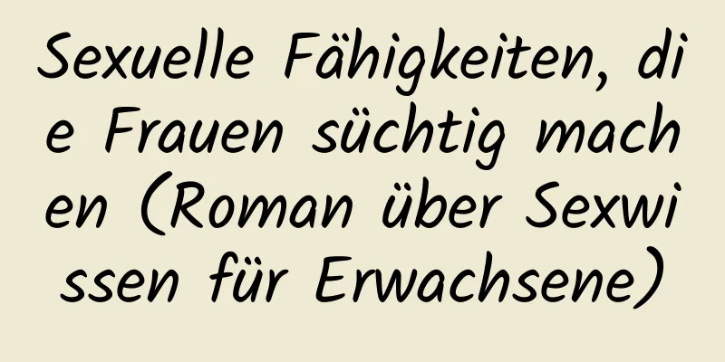 Sexuelle Fähigkeiten, die Frauen süchtig machen (Roman über Sexwissen für Erwachsene)