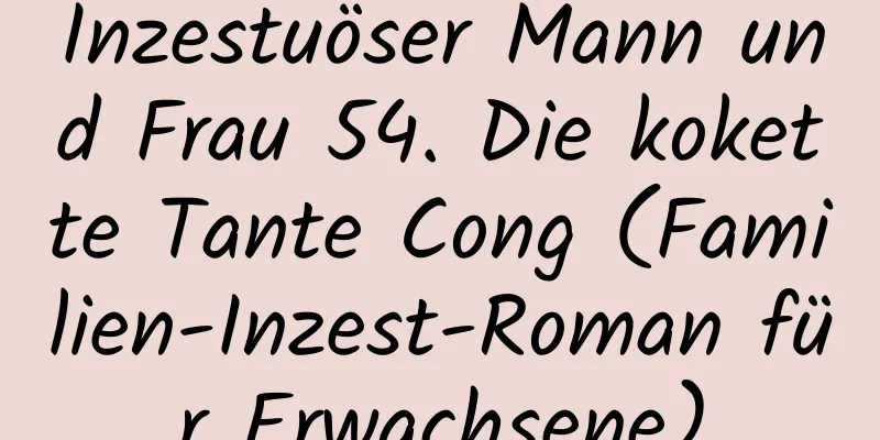 Inzestuöser Mann und Frau 54. Die kokette Tante Cong (Familien-Inzest-Roman für Erwachsene)