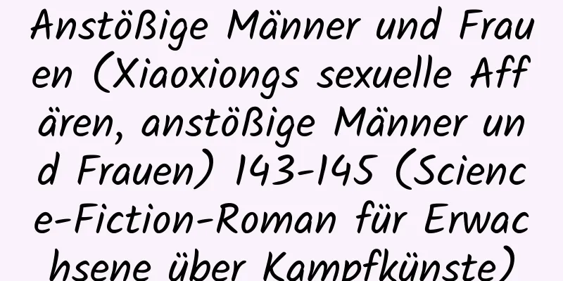 Anstößige Männer und Frauen (Xiaoxiongs sexuelle Affären, anstößige Männer und Frauen) 143-145 (Science-Fiction-Roman für Erwachsene über Kampfkünste)