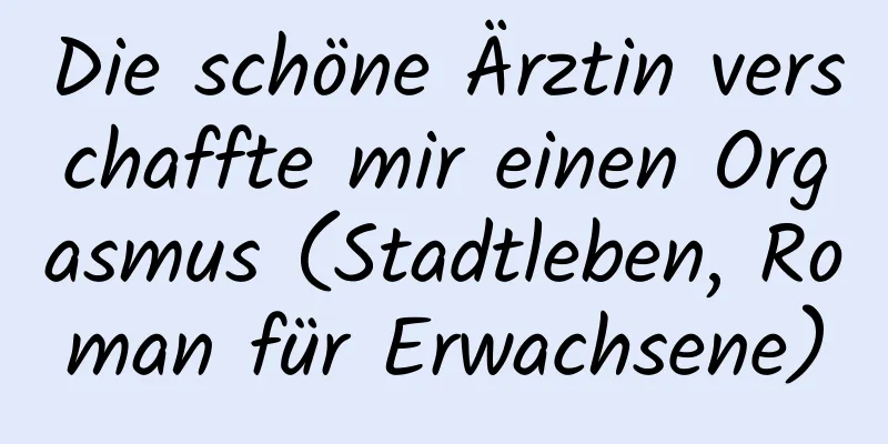 Die schöne Ärztin verschaffte mir einen Orgasmus (Stadtleben, Roman für Erwachsene)