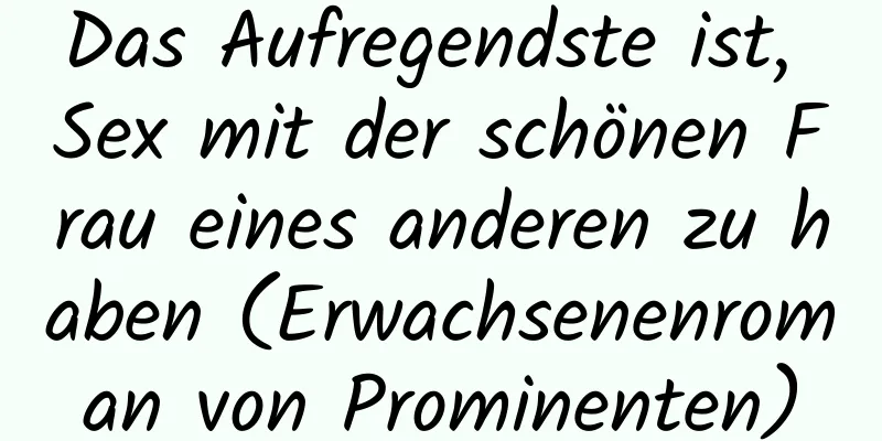 Das Aufregendste ist, Sex mit der schönen Frau eines anderen zu haben (Erwachsenenroman von Prominenten)