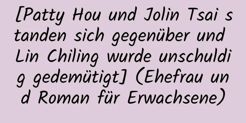 [Patty Hou und Jolin Tsai standen sich gegenüber und Lin Chiling wurde unschuldig gedemütigt] (Ehefrau und Roman für Erwachsene)