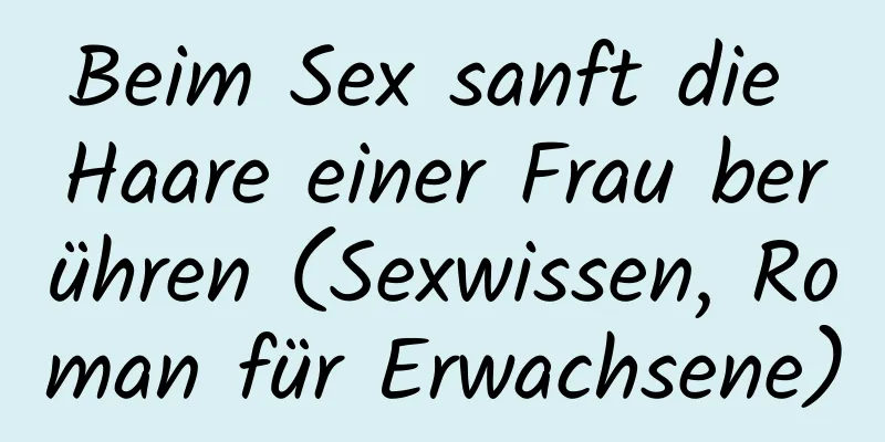 Beim Sex sanft die Haare einer Frau berühren (Sexwissen, Roman für Erwachsene)