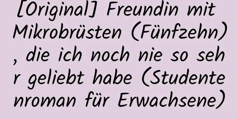 [Original] Freundin mit Mikrobrüsten (Fünfzehn), die ich noch nie so sehr geliebt habe (Studentenroman für Erwachsene)