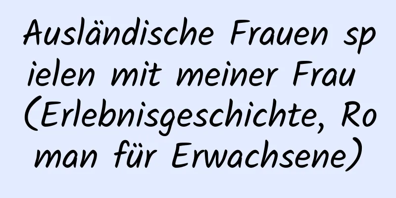 Ausländische Frauen spielen mit meiner Frau (Erlebnisgeschichte, Roman für Erwachsene)