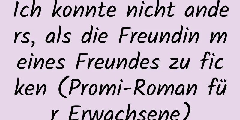 Ich konnte nicht anders, als die Freundin meines Freundes zu ficken (Promi-Roman für Erwachsene)