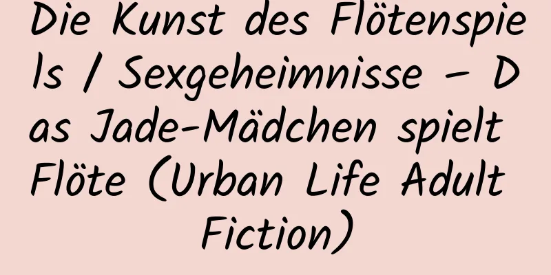 Die Kunst des Flötenspiels / Sexgeheimnisse – Das Jade-Mädchen spielt Flöte (Urban Life Adult Fiction)