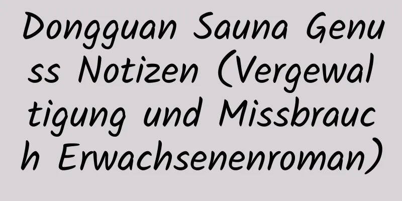 Dongguan Sauna Genuss Notizen (Vergewaltigung und Missbrauch Erwachsenenroman)