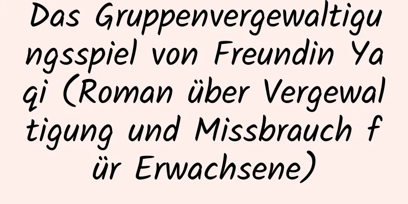 Das Gruppenvergewaltigungsspiel von Freundin Yaqi (Roman über Vergewaltigung und Missbrauch für Erwachsene)