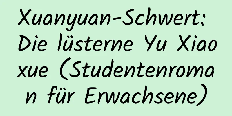 Xuanyuan-Schwert: Die lüsterne Yu Xiaoxue (Studentenroman für Erwachsene)