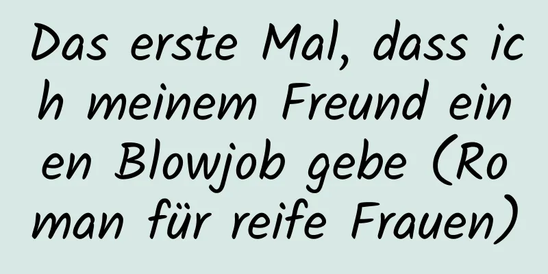 Das erste Mal, dass ich meinem Freund einen Blowjob gebe (Roman für reife Frauen)