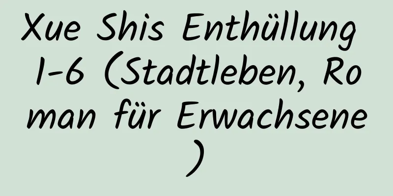 Xue Shis Enthüllung 1-6 (Stadtleben, Roman für Erwachsene)