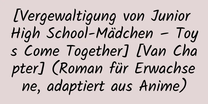 [Vergewaltigung von Junior High School-Mädchen – Toys Come Together] [Van Chapter] (Roman für Erwachsene, adaptiert aus Anime)