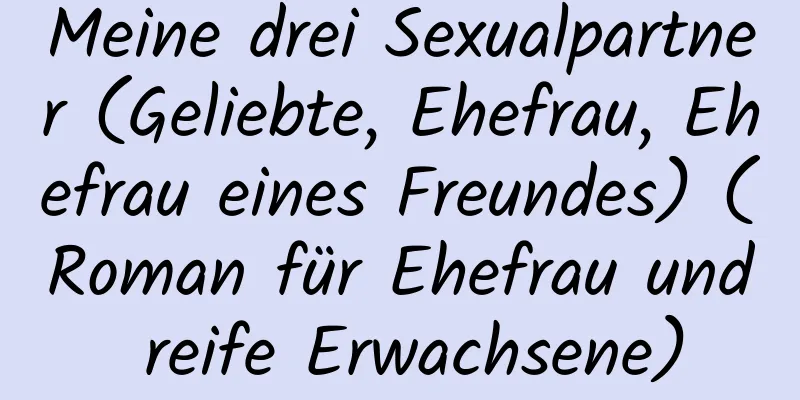 Meine drei Sexualpartner (Geliebte, Ehefrau, Ehefrau eines Freundes) (Roman für Ehefrau und reife Erwachsene)