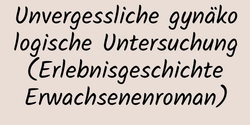 Unvergessliche gynäkologische Untersuchung (Erlebnisgeschichte Erwachsenenroman)