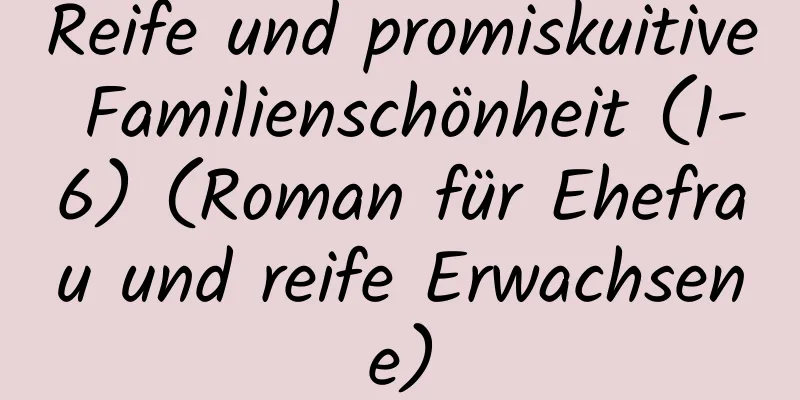 Reife und promiskuitive Familienschönheit (1-6) (Roman für Ehefrau und reife Erwachsene)