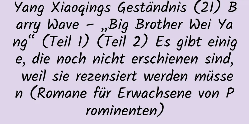 Yang Xiaoqings Geständnis (21) Barry Wave – „Big Brother Wei Yang“ (Teil 1) (Teil 2) Es gibt einige, die noch nicht erschienen sind, weil sie rezensiert werden müssen (Romane für Erwachsene von Prominenten)