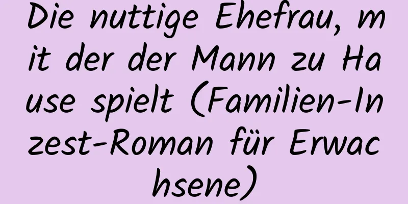 Die nuttige Ehefrau, mit der der Mann zu Hause spielt (Familien-Inzest-Roman für Erwachsene)