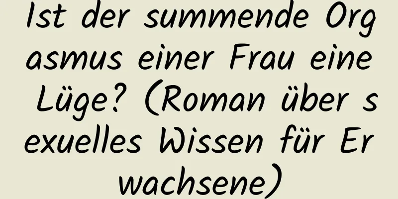 Ist der summende Orgasmus einer Frau eine Lüge? (Roman über sexuelles Wissen für Erwachsene)