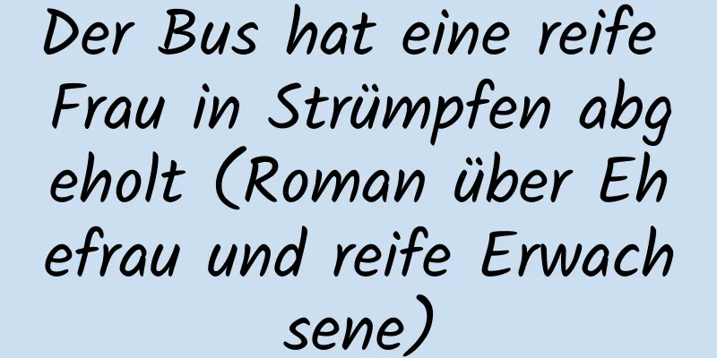 Der Bus hat eine reife Frau in Strümpfen abgeholt (Roman über Ehefrau und reife Erwachsene)