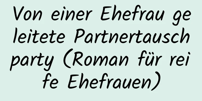 Von einer Ehefrau geleitete Partnertauschparty (Roman für reife Ehefrauen)