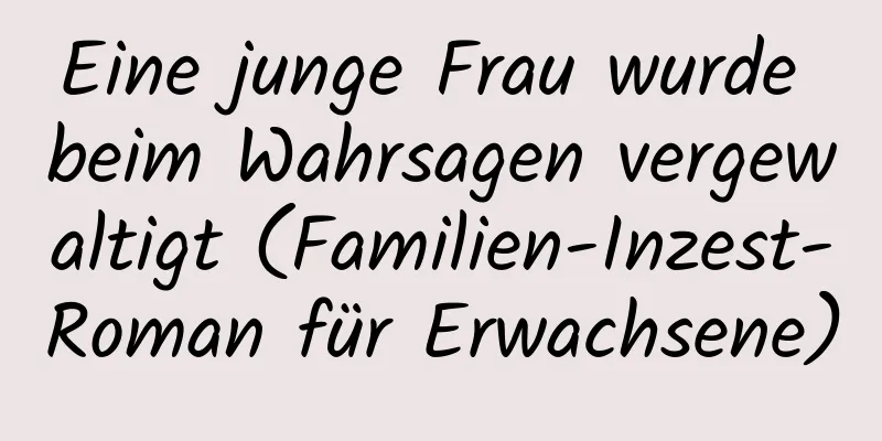 Eine junge Frau wurde beim Wahrsagen vergewaltigt (Familien-Inzest-Roman für Erwachsene)