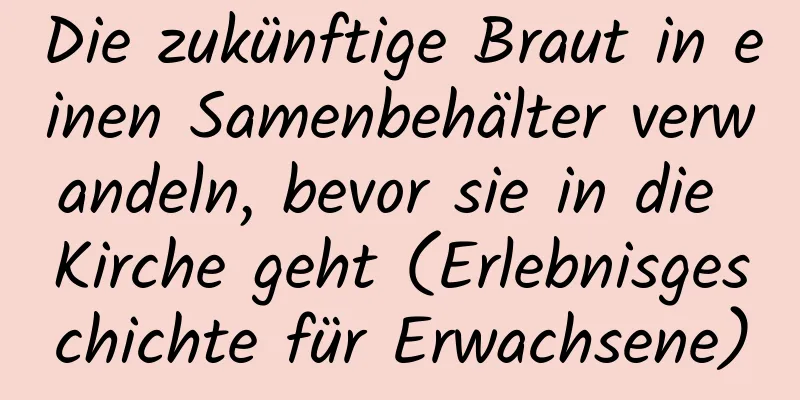 Die zukünftige Braut in einen Samenbehälter verwandeln, bevor sie in die Kirche geht (Erlebnisgeschichte für Erwachsene)