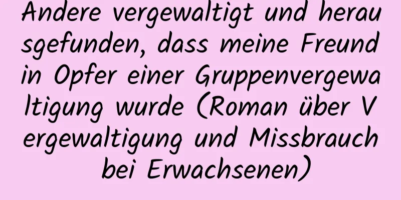 Andere vergewaltigt und herausgefunden, dass meine Freundin Opfer einer Gruppenvergewaltigung wurde (Roman über Vergewaltigung und Missbrauch bei Erwachsenen)