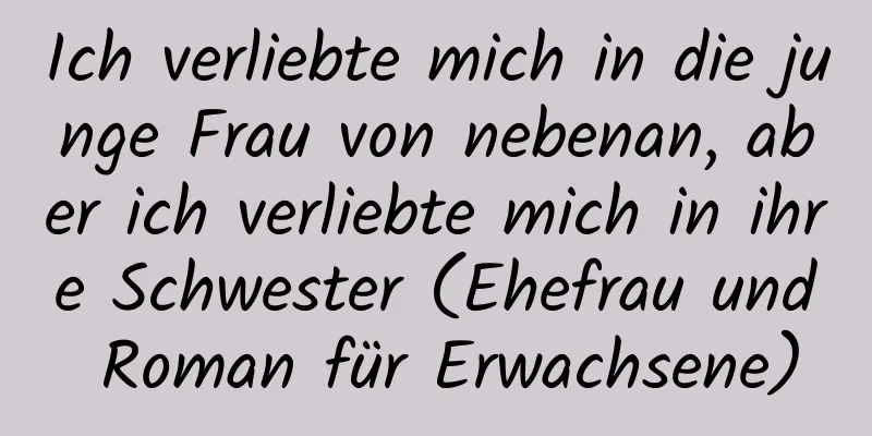 Ich verliebte mich in die junge Frau von nebenan, aber ich verliebte mich in ihre Schwester (Ehefrau und Roman für Erwachsene)