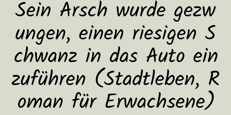 Sein Arsch wurde gezwungen, einen riesigen Schwanz in das Auto einzuführen (Stadtleben, Roman für Erwachsene)