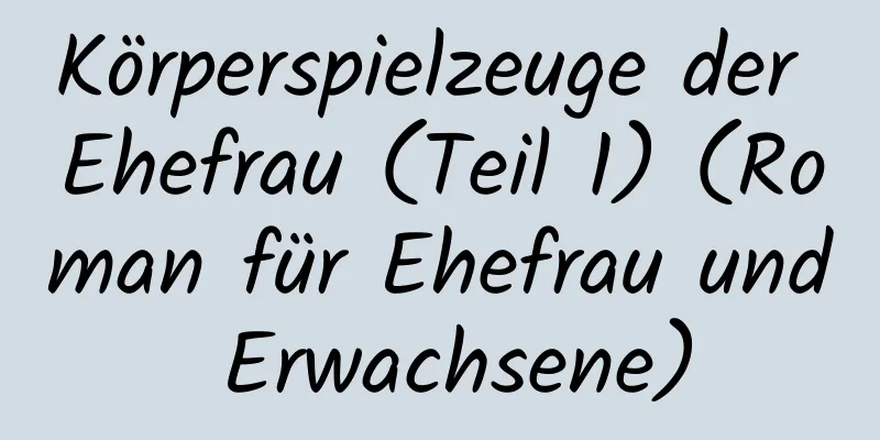 Körperspielzeuge der Ehefrau (Teil 1) (Roman für Ehefrau und Erwachsene)