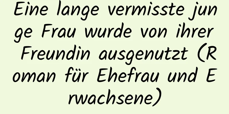 Eine lange vermisste junge Frau wurde von ihrer Freundin ausgenutzt (Roman für Ehefrau und Erwachsene)