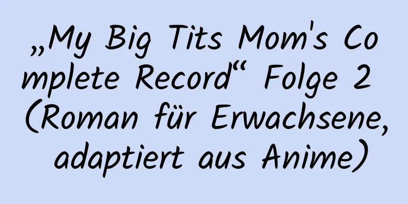 „My Big Tits Mom's Complete Record“ Folge 2 (Roman für Erwachsene, adaptiert aus Anime)