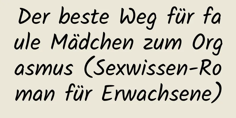 Der beste Weg für faule Mädchen zum Orgasmus (Sexwissen-Roman für Erwachsene)