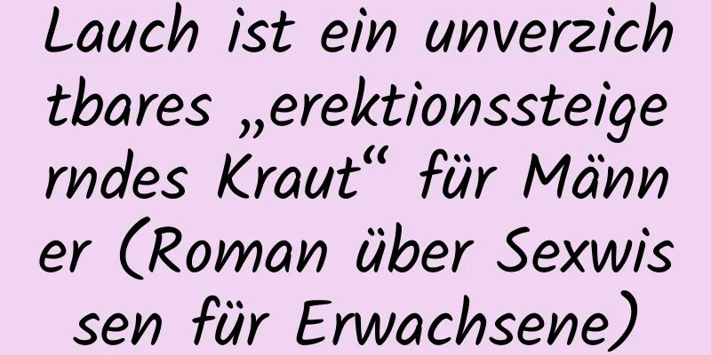 Lauch ist ein unverzichtbares „erektionssteigerndes Kraut“ für Männer (Roman über Sexwissen für Erwachsene)