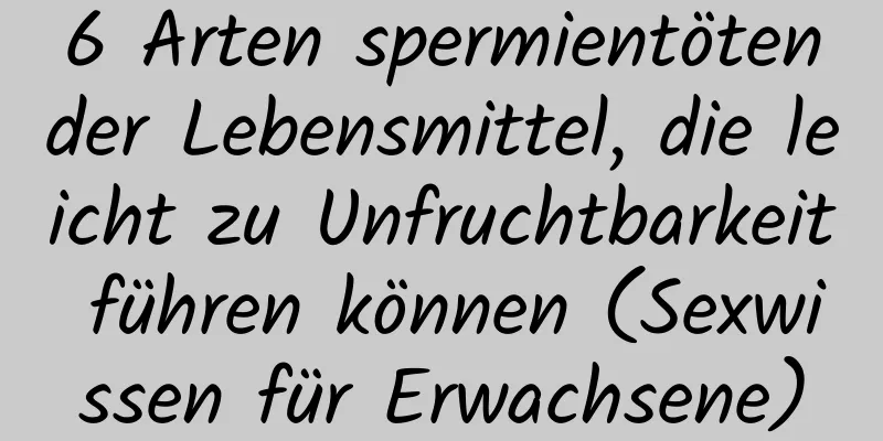 6 Arten spermientötender Lebensmittel, die leicht zu Unfruchtbarkeit führen können (Sexwissen für Erwachsene)