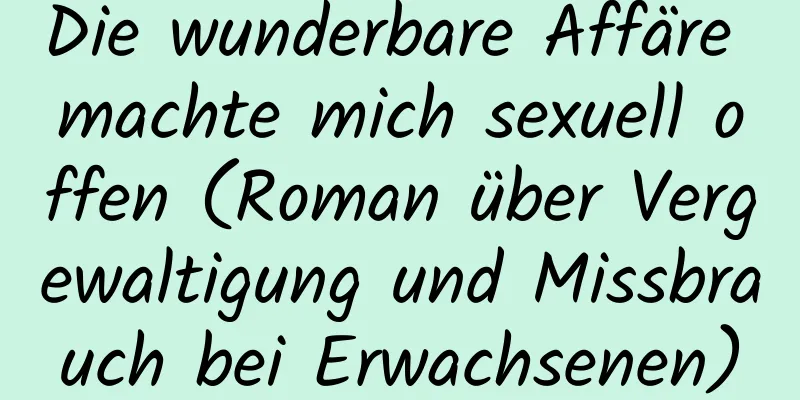 Die wunderbare Affäre machte mich sexuell offen (Roman über Vergewaltigung und Missbrauch bei Erwachsenen)